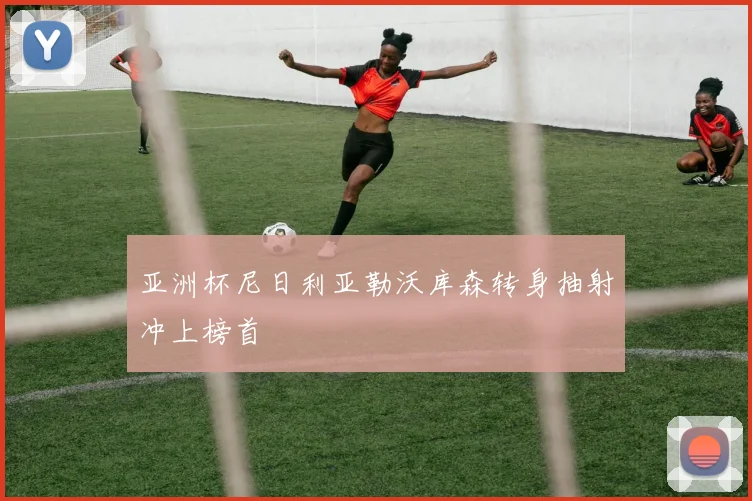 亚洲杯尼日利亚勒沃库森转身抽射冲上榜首