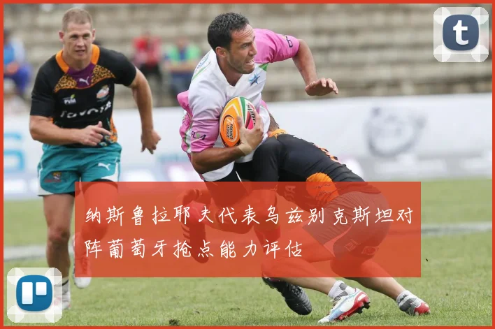 纳斯鲁拉耶夫代表乌兹别克斯坦对阵葡萄牙抢点能力评估