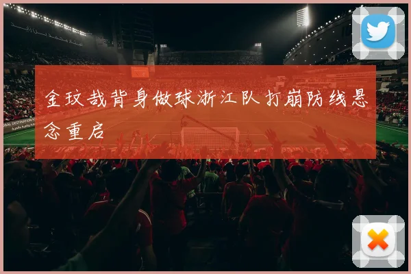 金玟哉背身做球浙江队打崩防线悬念重启