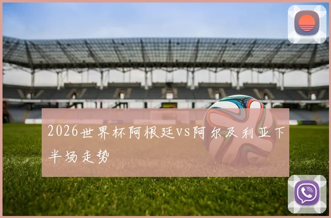 2026世界杯阿根廷vs阿尔及利亚下半场走势