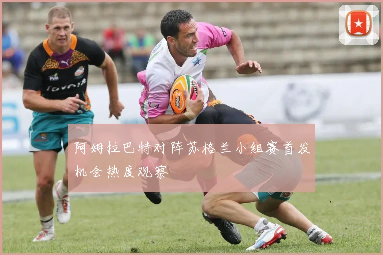 阿姆拉巴特对阵苏格兰小组赛首发机会热度观察