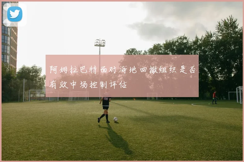 阿姆拉巴特面对海地回撤组织是否有效中场控制评估