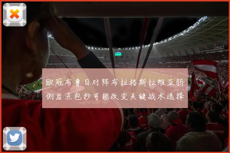 欧冠布鲁日对阵布拉格斯拉维亚弱侧后点包抄可能改变关键战术选择