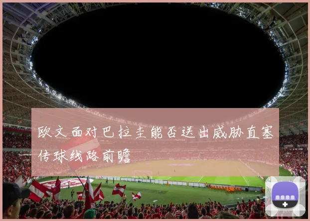 欧文面对巴拉圭能否送出威胁直塞传球线路前瞻