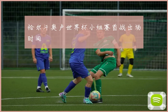 恰尔汗奥卢世界杯小组赛首战出场时间
