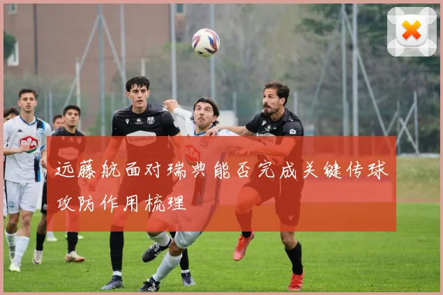 远藤航面对瑞典能否完成关键传球攻防作用梳理