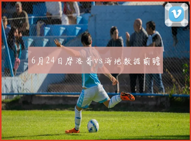 6月24日摩洛哥vs海地数据前瞻