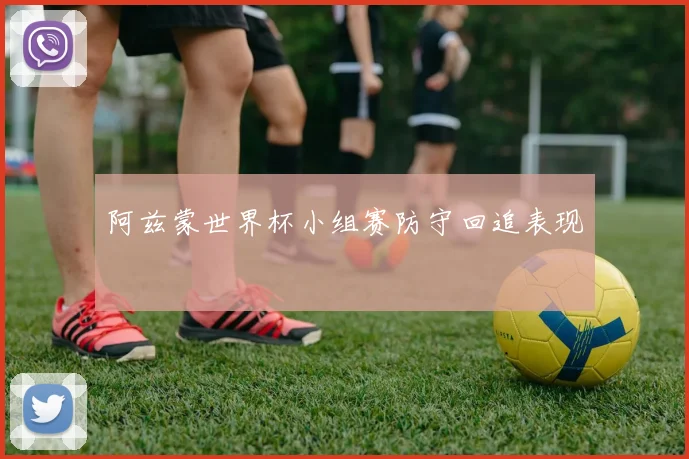 阿兹蒙世界杯小组赛防守回追表现
