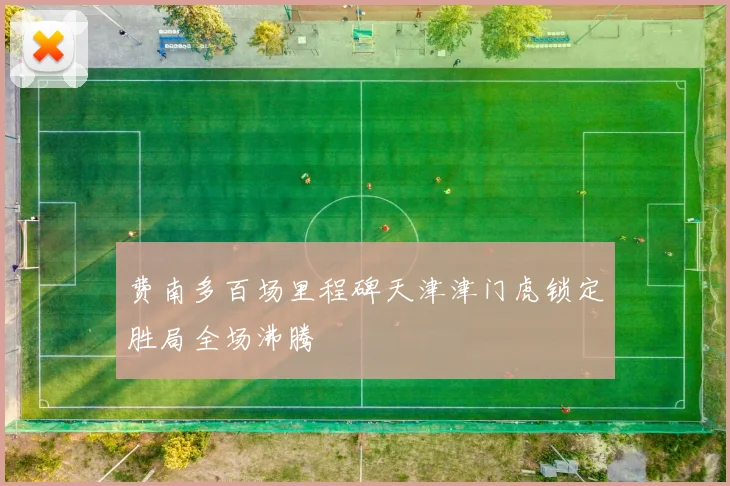 费南多百场里程碑天津津门虎锁定胜局全场沸腾