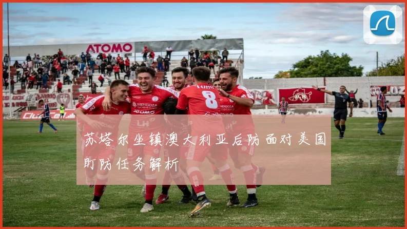 苏塔尔坐镇澳大利亚后防面对美国盯防任务解析
