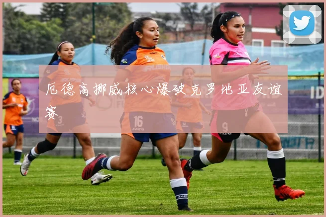 厄德高挪威核心爆破克罗地亚友谊赛