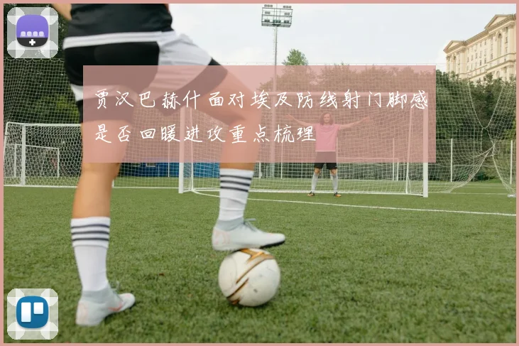 贾汉巴赫什面对埃及防线射门脚感是否回暖进攻重点梳理