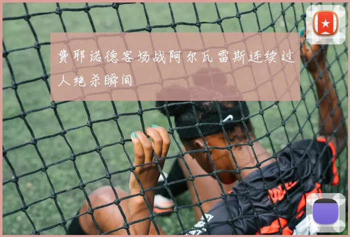 费耶诺德客场战阿尔瓦雷斯连续过人绝杀瞬间