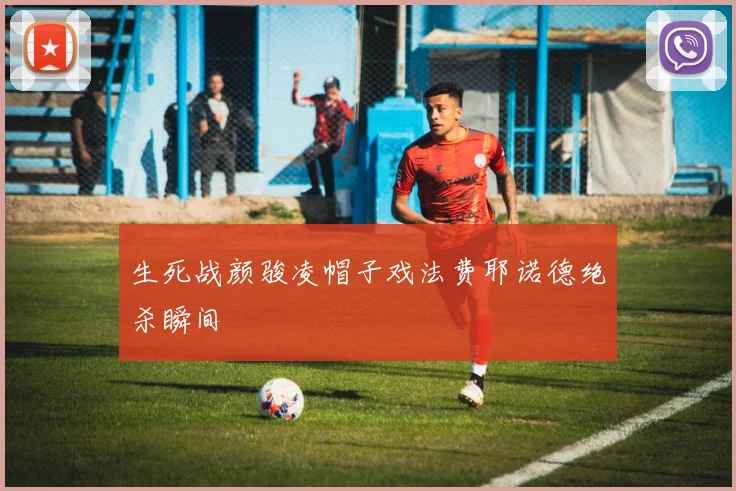 生死战颜骏凌帽子戏法费耶诺德绝杀瞬间