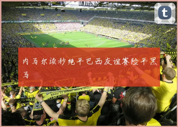 内马尔读秒绝平巴西友谊赛险平黑马