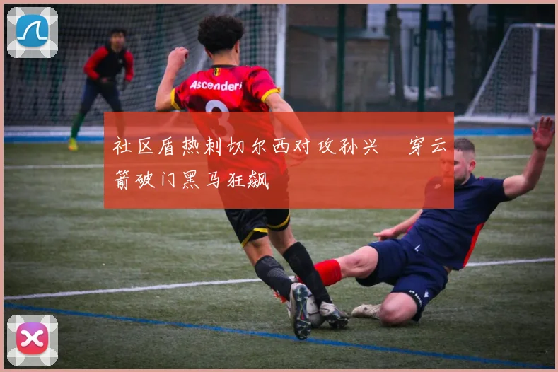 社区盾热刺切尔西对攻孙兴慜穿云箭破门黑马狂飙