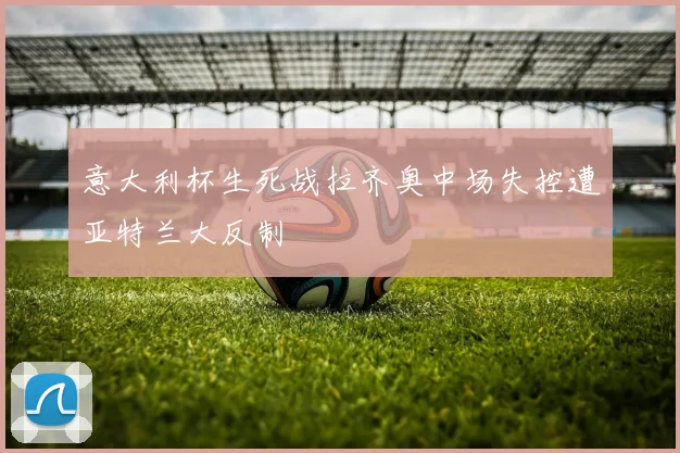 意大利杯生死战拉齐奥中场失控遭亚特兰大反制