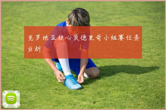 克罗地亚核心莫德里奇小组赛任务分析