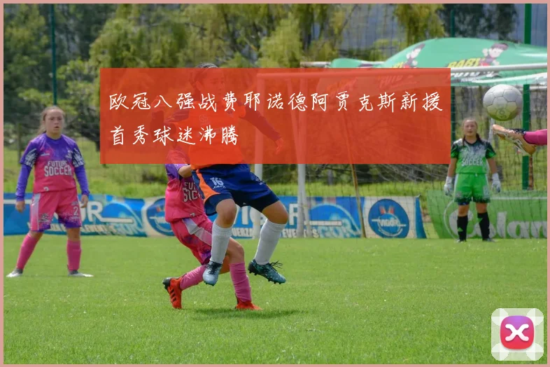 欧冠八强战费耶诺德阿贾克斯新援首秀球迷沸腾