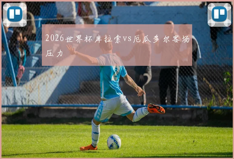 2026世界杯库拉索vs厄瓜多尔客场压力