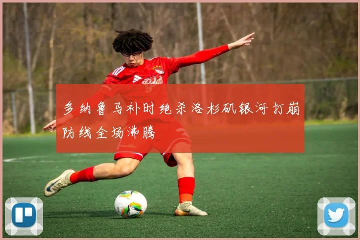 多纳鲁马补时绝杀洛杉矶银河打崩防线全场沸腾