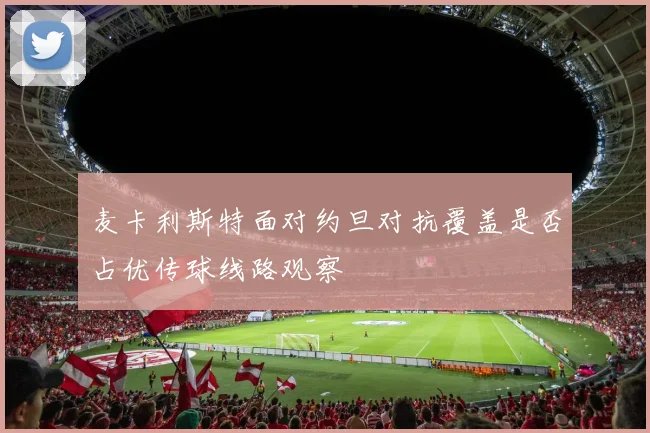 麦卡利斯特面对约旦对抗覆盖是否占优传球线路观察
