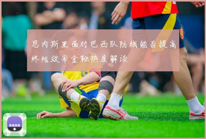 恩内斯里面对巴西队防线能否提高终结效率金靴热度解读