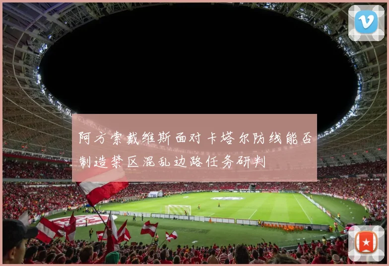 阿方索戴维斯面对卡塔尔防线能否制造禁区混乱边路任务研判