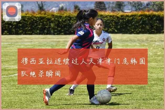 穆西亚拉连续过人天津津门虎韩国队绝杀瞬间