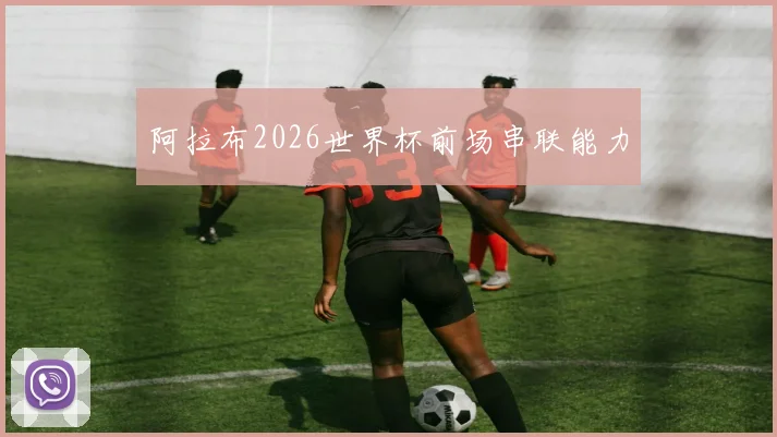 阿拉布2026世界杯前场串联能力