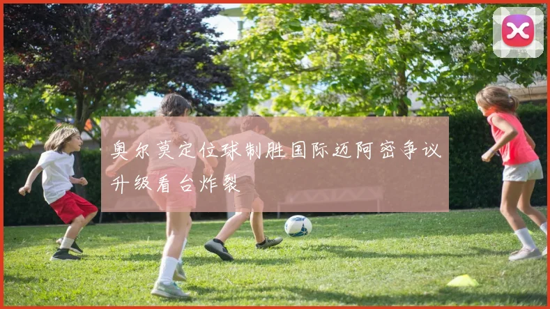奥尔莫定位球制胜国际迈阿密争议升级看台炸裂