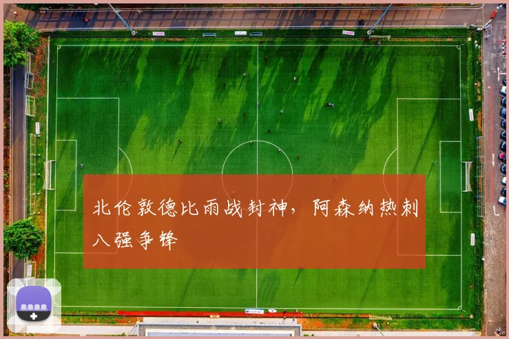北伦敦德比雨战封神，阿森纳热刺八强争锋
