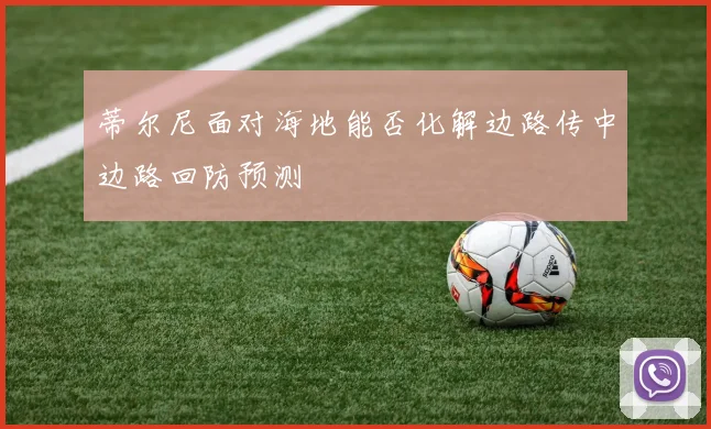 蒂尔尼面对海地能否化解边路传中边路回防预测
