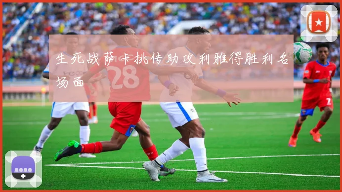 生死战萨卡挑传助攻利雅得胜利名场面
