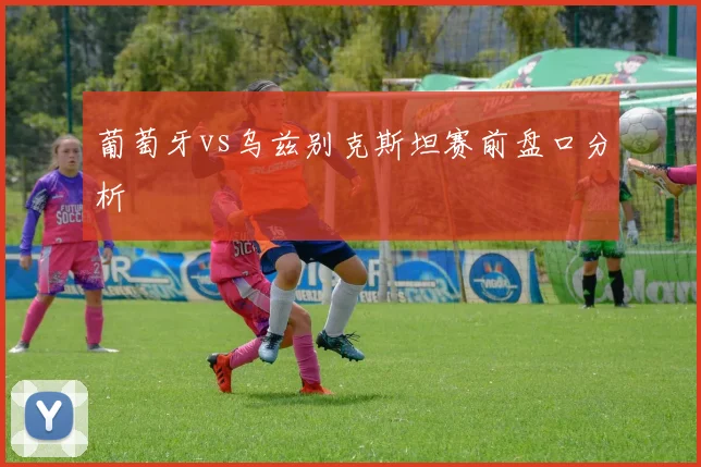 葡萄牙vs乌兹别克斯坦赛前盘口分析