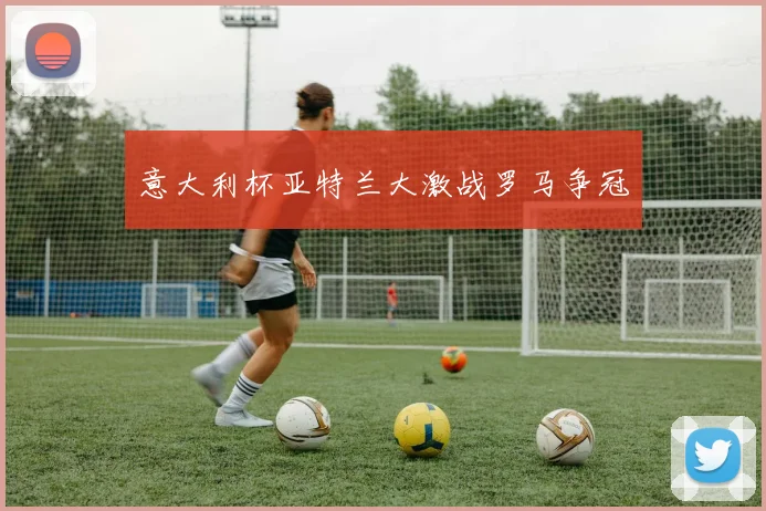意大利杯亚特兰大激战罗马争冠
