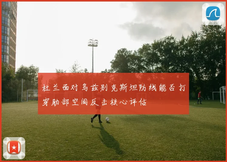 杜兰面对乌兹别克斯坦防线能否打穿肋部空间反击核心评估