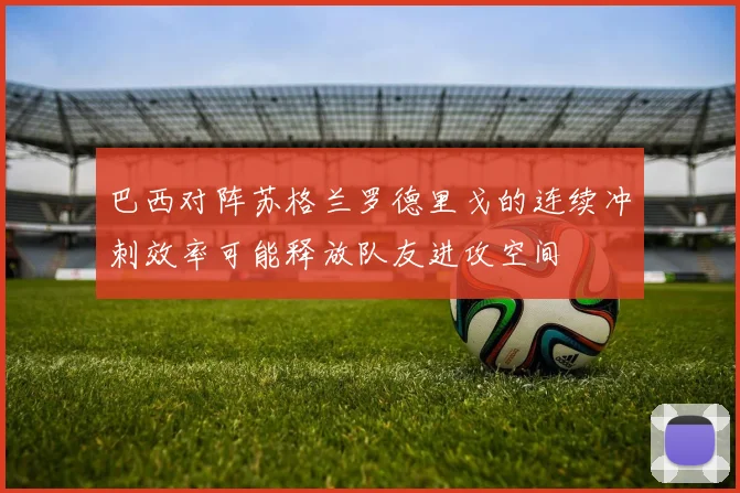 巴西对阵苏格兰罗德里戈的连续冲刺效率可能释放队友进攻空间