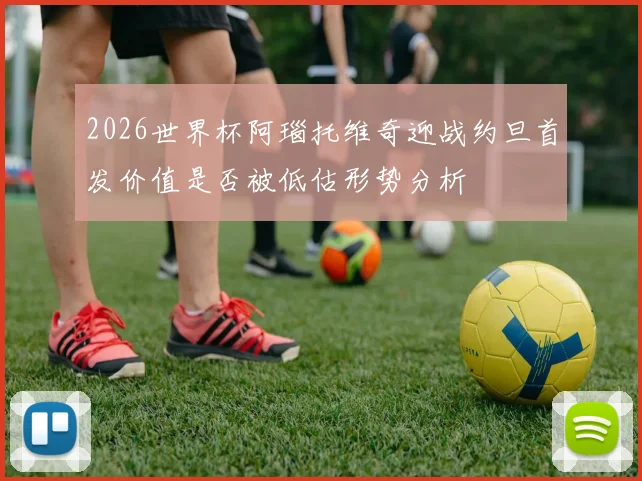 2026世界杯阿瑙托维奇迎战约旦首发价值是否被低估形势分析