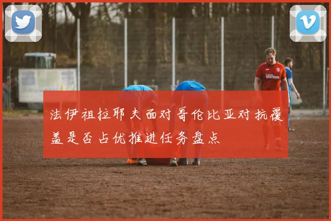 法伊祖拉耶夫面对哥伦比亚对抗覆盖是否占优推进任务盘点