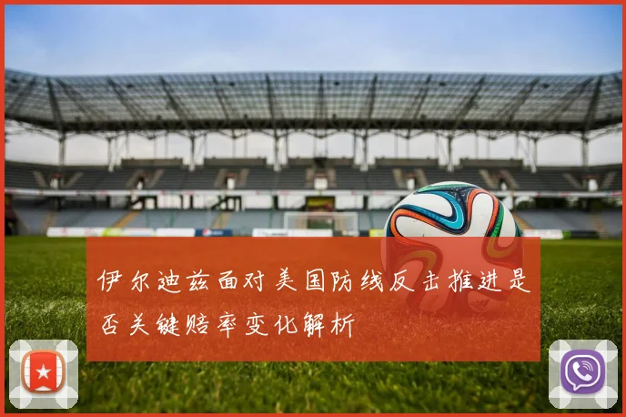 伊尔迪兹面对美国防线反击推进是否关键赔率变化解析