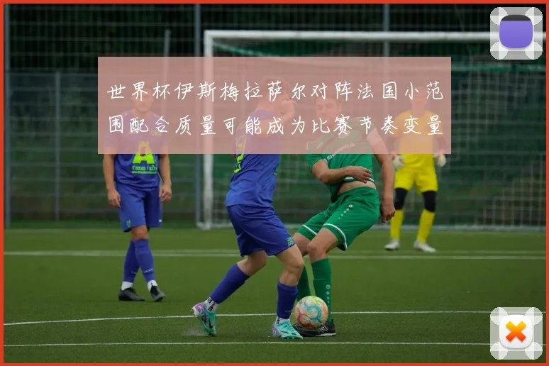 世界杯伊斯梅拉萨尔对阵法国小范围配合质量可能成为比赛节奏变量