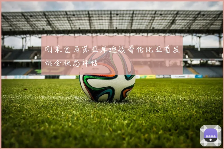 刚果金马苏亚库迎战哥伦比亚首发机会状态评估