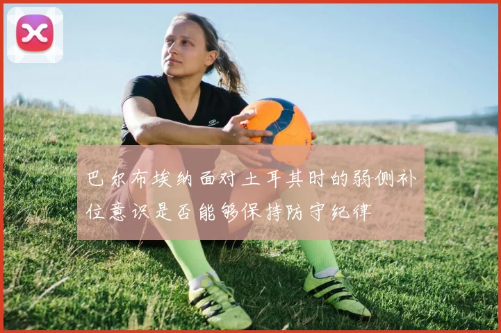 巴尔布埃纳面对土耳其时的弱侧补位意识是否能够保持防守纪律