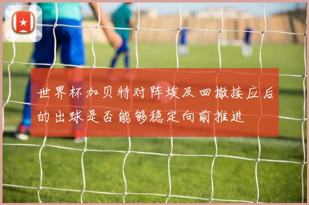 世界杯加贝特对阵埃及回撤接应后的出球是否能够稳定向前推进