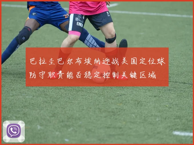 巴拉圭巴尔布埃纳迎战美国定位球防守职责能否稳定控制关键区域