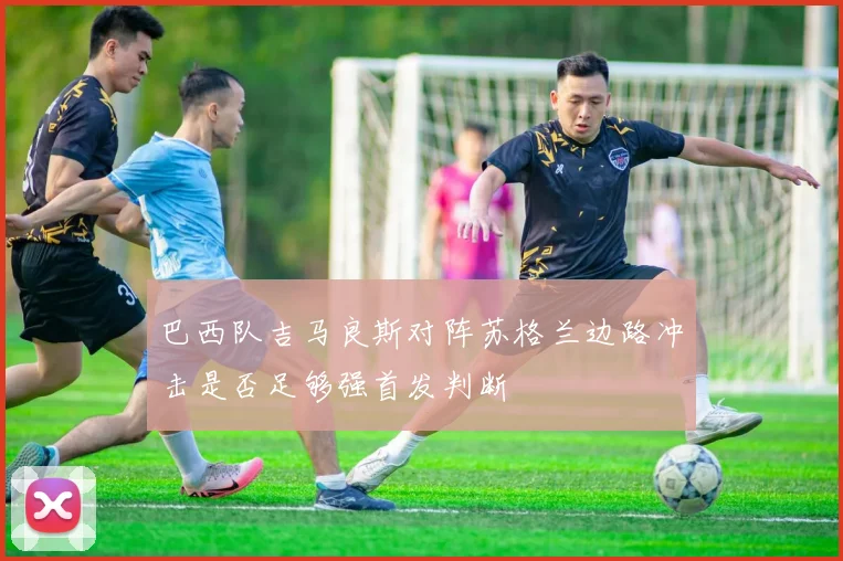巴西队吉马良斯对阵苏格兰边路冲击是否足够强首发判断