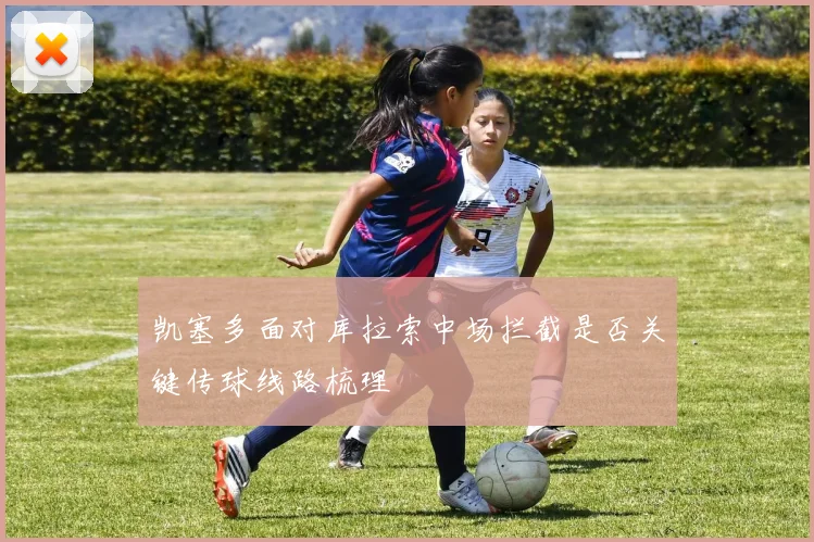 凯塞多面对库拉索中场拦截是否关键传球线路梳理