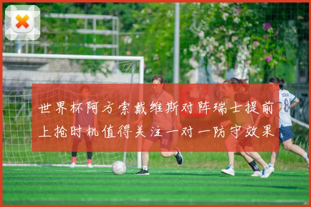 世界杯阿方索戴维斯对阵瑞士提前上抢时机值得关注一对一防守效果