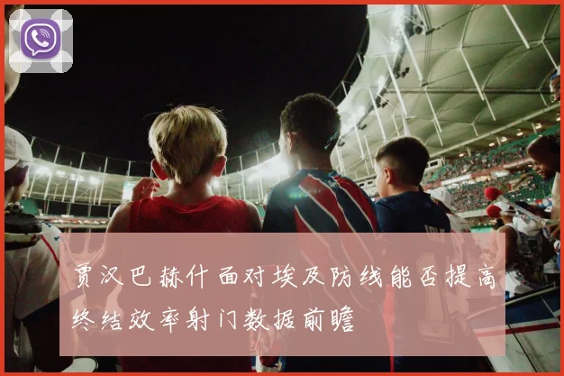 贾汉巴赫什面对埃及防线能否提高终结效率射门数据前瞻